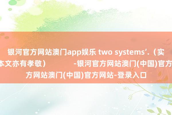 银河官方网站澳门app娱乐 two systems’.（实习生姚力丹对本文亦有孝敬）            -银河官方网站澳门(中国)官方网站-登录入口