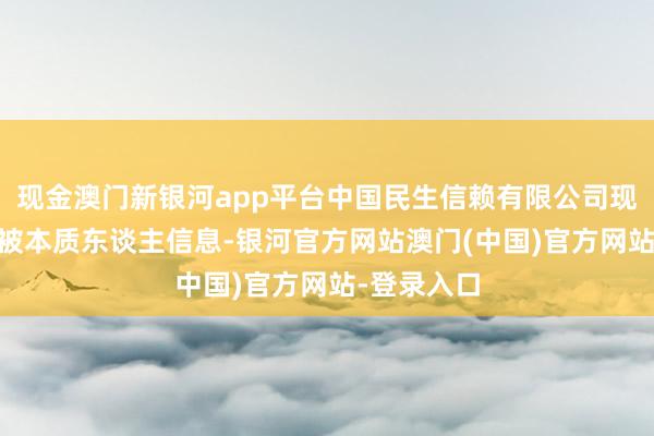 现金澳门新银河app平台中国民生信赖有限公司现有20余条被本质东谈主信息-银河官方网站澳门(中国)官方网站-登录入口