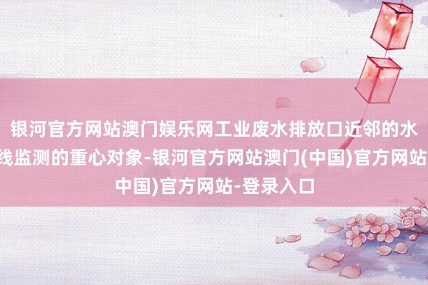 银河官方网站澳门娱乐网工业废水排放口近邻的水体亦然在线监测的重心对象-银河官方网站澳门(中国)官方网站-登录入口