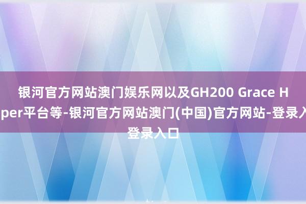 银河官方网站澳门娱乐网以及GH200 Grace Hopper平台等-银河官方网站澳门(中国)官方网站-登录入口