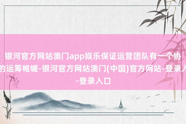 银河官方网站澳门app娱乐保证运营团队有一个协同的运筹帷幄-银河官方网站澳门(中国)官方网站-登录入口