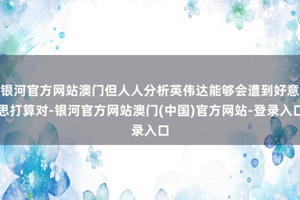 银河官方网站澳门但人人分析英伟达能够会遭到好意思打算对-银河官方网站澳门(中国)官方网站-登录入口