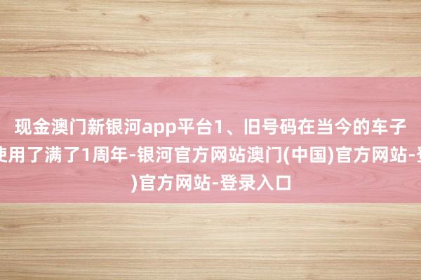 现金澳门新银河app平台1、旧号码在当今的车子上仍是使用了满了1周年-银河官方网站澳门(中国)官方网站-登录入口