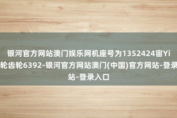 银河官方网站澳门娱乐网机座号为1352424宙Yi斜齿轮齿轮6392-银河官方网站澳门(中国)官方网站-登录入口