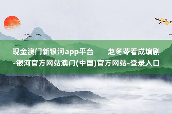 现金澳门新银河app平台       赵冬苓看成编剧-银河官方网站澳门(中国)官方网站-登录入口