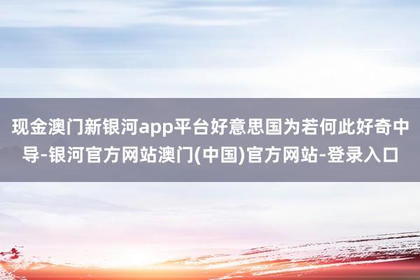 现金澳门新银河app平台好意思国为若何此好奇中导-银河官方网站澳门(中国)官方网站-登录入口