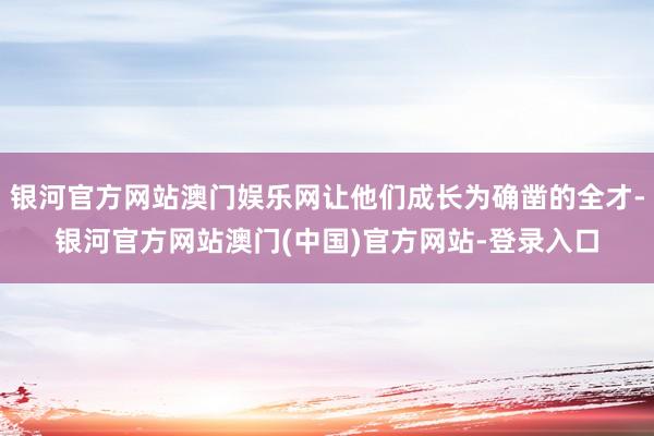 银河官方网站澳门娱乐网让他们成长为确凿的全才-银河官方网站澳门(中国)官方网站-登录入口