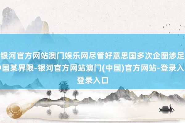 银河官方网站澳门娱乐网尽管好意思国多次企图涉足中国某界限-银河官方网站澳门(中国)官方网站-登录入口