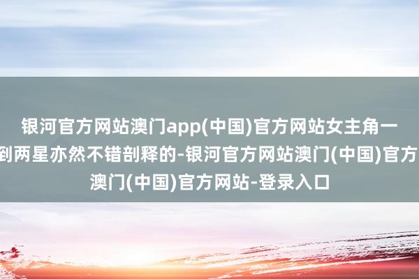 银河官方网站澳门app(中国)官方网站女主角一个东说念主拿到两星亦然不错剖释的-银河官方网站澳门(中国)官方网站-登录入口