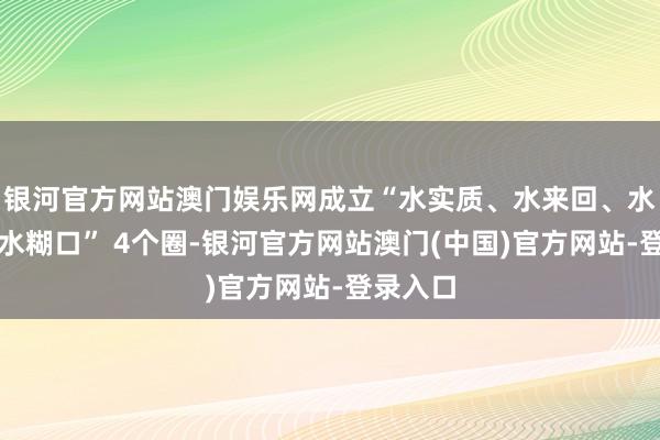 银河官方网站澳门娱乐网成立“水实质、水来回、水金融、水糊口” 4个圈-银河官方网站澳门(中国)官方网站-登录入口