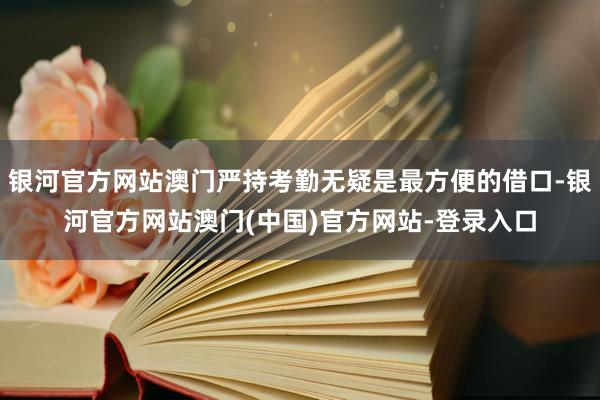 银河官方网站澳门严持考勤无疑是最方便的借口-银河官方网站澳门(中国)官方网站-登录入口