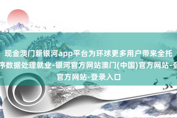 现金澳门新银河app平台为环球更多用户带来全托管的时序数据处理就业-银河官方网站澳门(中国)官方网站-登录入口