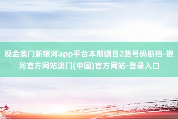 现金澳门新银河app平台本期瞩目2路号码断档-银河官方网站澳门(中国)官方网站-登录入口