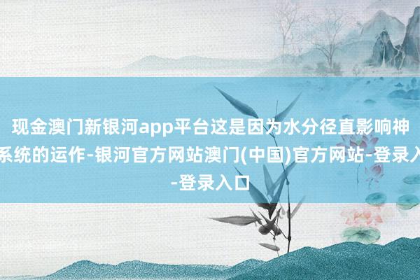 现金澳门新银河app平台这是因为水分径直影响神经系统的运作-银河官方网站澳门(中国)官方网站-登录入口