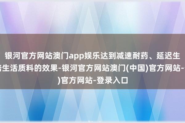 银河官方网站澳门app娱乐达到减速耐药、延迟生计、栽培生活质料的效果-银河官方网站澳门(中国)官方网站-登录入口