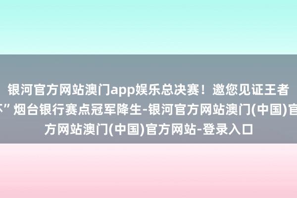 银河官方网站澳门app娱乐总决赛！邀您见证王者荣耀“异日银行杯”烟台银行赛点冠军降生-银河官方网站澳门(中国)官方网站-登录入口