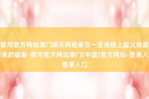 银河官方网站澳门娱乐网粗豪在一定进程上起义地震带来的破裂-银河官方网站澳门(中国)官方网站-登录入口