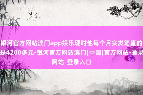 银河官方网站澳门app娱乐现时他每个月实发笔直的工资是4200多元-银河官方网站澳门(中国)官方网站-登录入口