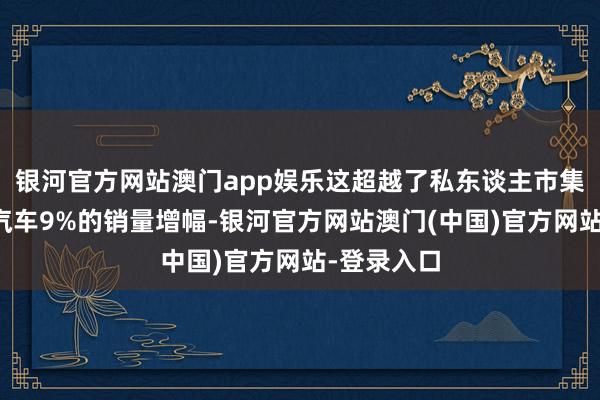 银河官方网站澳门app娱乐这超越了私东谈主市集新纯电动汽车9%的销量增幅-银河官方网站澳门(中国)官方网站-登录入口