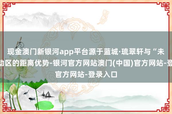 现金澳门新银河app平台源于蓝城·琉翠轩与“未总”启动区的距离优势-银河官方网站澳门(中国)官方网站-登录入口