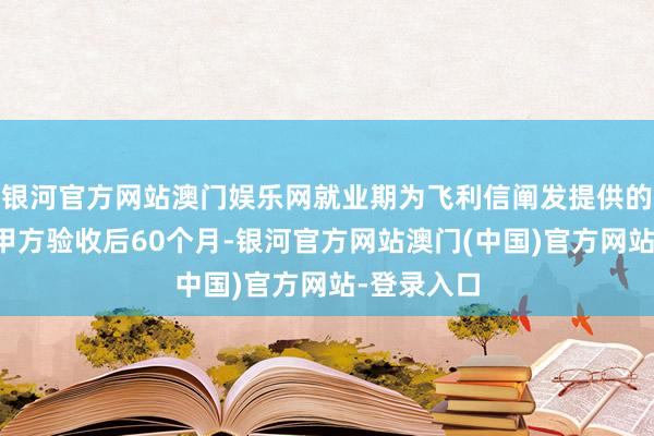 银河官方网站澳门娱乐网就业期为飞利信阐发提供的就业通过甲方验收后60个月-银河官方网站澳门(中国)官方网站-登录入口