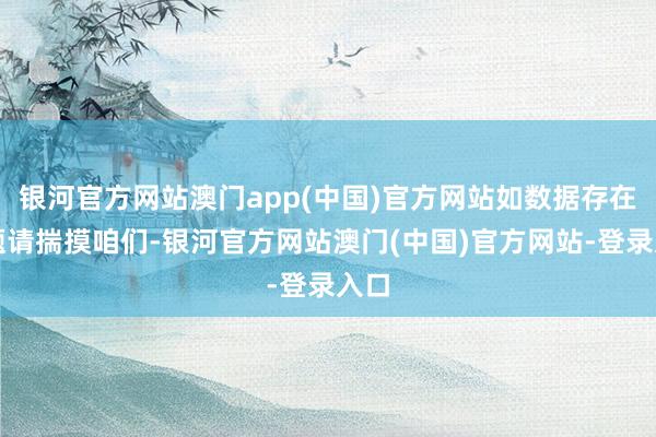 银河官方网站澳门app(中国)官方网站如数据存在问题请揣摸咱们-银河官方网站澳门(中国)官方网站-登录入口