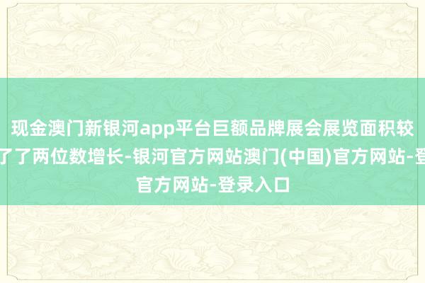 现金澳门新银河app平台巨额品牌展会展览面积较旧年完了了两位数增长-银河官方网站澳门(中国)官方网站-登录入口