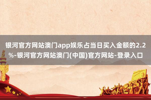 银河官方网站澳门app娱乐占当日买入金额的2.2%-银河官方网站澳门(中国)官方网站-登录入口