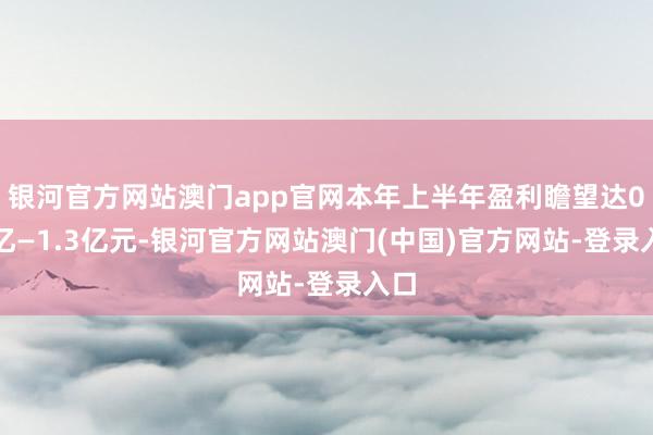 银河官方网站澳门app官网本年上半年盈利瞻望达0.9亿—1.3亿元-银河官方网站澳门(中国)官方网站-登录入口