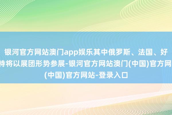 银河官方网站澳门app娱乐其中俄罗斯、法国、好意思国、沙特将以展团形势参展-银河官方网站澳门(中国)官方网站-登录入口