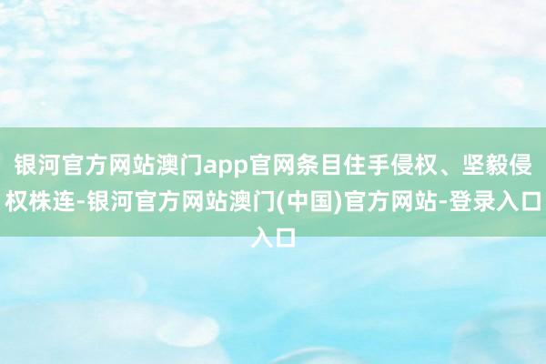 银河官方网站澳门app官网条目住手侵权、坚毅侵权株连-银河官方网站澳门(中国)官方网站-登录入口