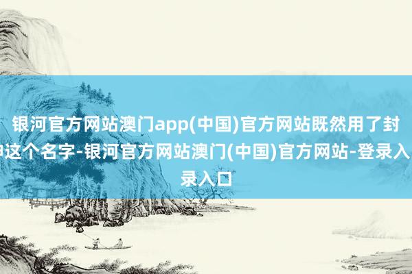 银河官方网站澳门app(中国)官方网站既然用了封神这个名字-银河官方网站澳门(中国)官方网站-登录入口