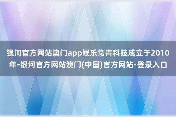 银河官方网站澳门app娱乐常青科技成立于2010年-银河官方网站澳门(中国)官方网站-登录入口