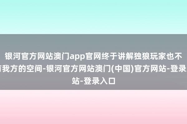 银河官方网站澳门app官网终于讲解独狼玩家也不错有我方的空间-银河官方网站澳门(中国)官方网站-登录入口