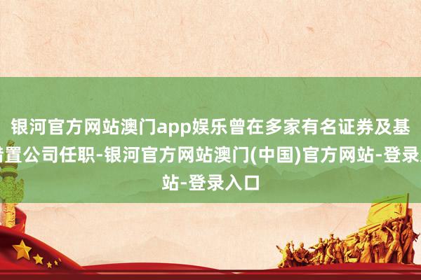 银河官方网站澳门app娱乐曾在多家有名证券及基金措置公司任职-银河官方网站澳门(中国)官方网站-登录入口