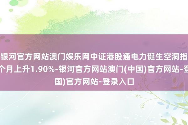 银河官方网站澳门娱乐网中证港股通电力诞生空洞指数近一个月上升1.90%-银河官方网站澳门(中国)官方网站-登录入口