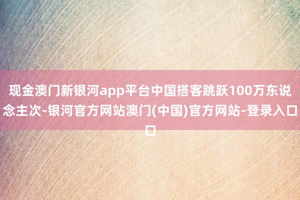 现金澳门新银河app平台中国搭客跳跃100万东说念主次-银河官方网站澳门(中国)官方网站-登录入口