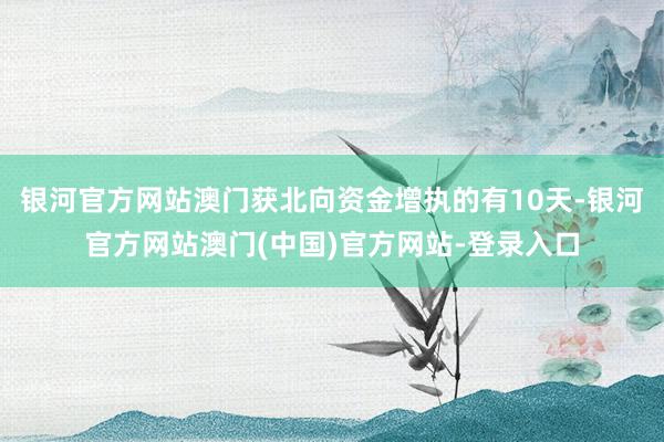 银河官方网站澳门获北向资金增执的有10天-银河官方网站澳门(中国)官方网站-登录入口