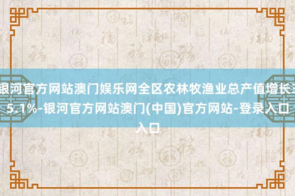 银河官方网站澳门娱乐网全区农林牧渔业总产值增长35.1%-银河官方网站澳门(中国)官方网站-登录入口