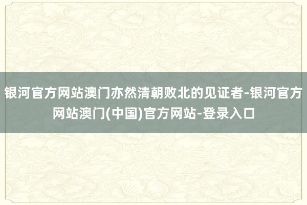 银河官方网站澳门亦然清朝败北的见证者-银河官方网站澳门(中国)官方网站-登录入口