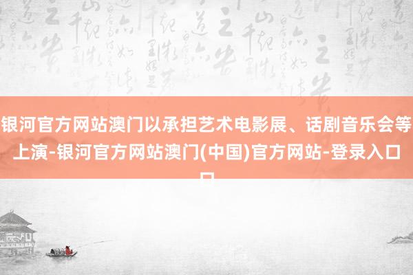 银河官方网站澳门以承担艺术电影展、话剧音乐会等上演-银河官方网站澳门(中国)官方网站-登录入口