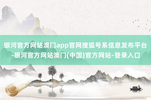 银河官方网站澳门app官网搜狐号系信息发布平台-银河官方网站澳门(中国)官方网站-登录入口