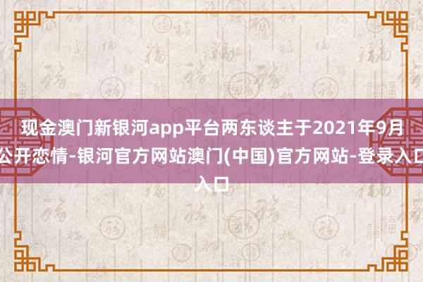 现金澳门新银河app平台两东谈主于2021年9月公开恋情-银河官方网站澳门(中国)官方网站-登录入口