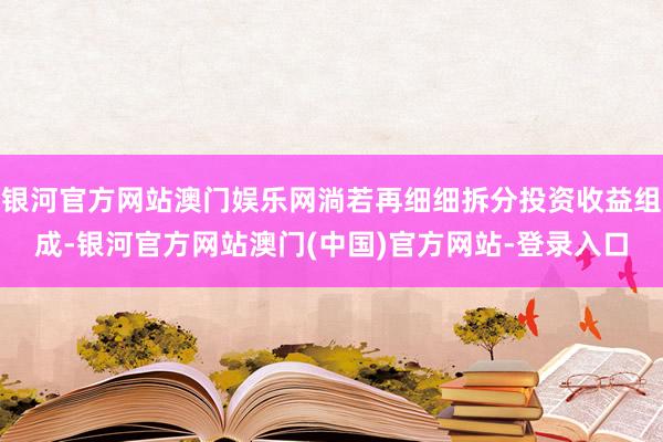 银河官方网站澳门娱乐网淌若再细细拆分投资收益组成-银河官方网站澳门(中国)官方网站-登录入口