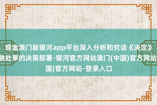 现金澳门新银河app平台深入分析和究诘《决定》对经济金融处事的决策部署-银河官方网站澳门(中国)官方网站-登录入口