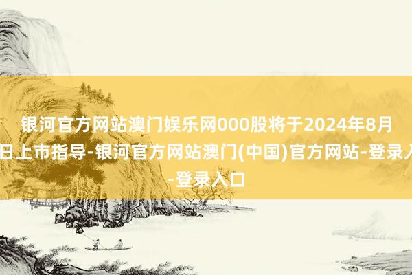 银河官方网站澳门娱乐网000股将于2024年8月15日上市指导-银河官方网站澳门(中国)官方网站-登录入口