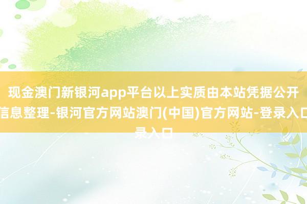 现金澳门新银河app平台以上实质由本站凭据公开信息整理-银河官方网站澳门(中国)官方网站-登录入口