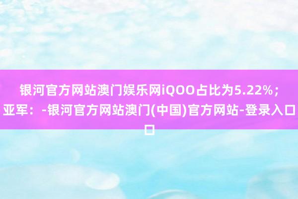 银河官方网站澳门娱乐网iQOO占比为5.22%；亚军：-银河官方网站澳门(中国)官方网站-登录入口