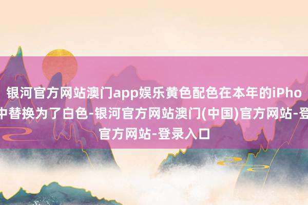 银河官方网站澳门app娱乐黄色配色在本年的iPhone 16中替换为了白色-银河官方网站澳门(中国)官方网站-登录入口