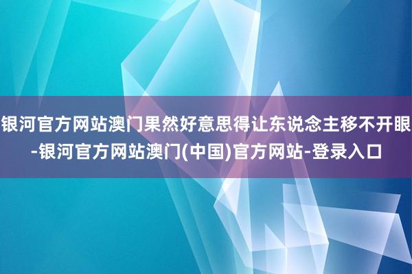 银河官方网站澳门果然好意思得让东说念主移不开眼-银河官方网站澳门(中国)官方网站-登录入口